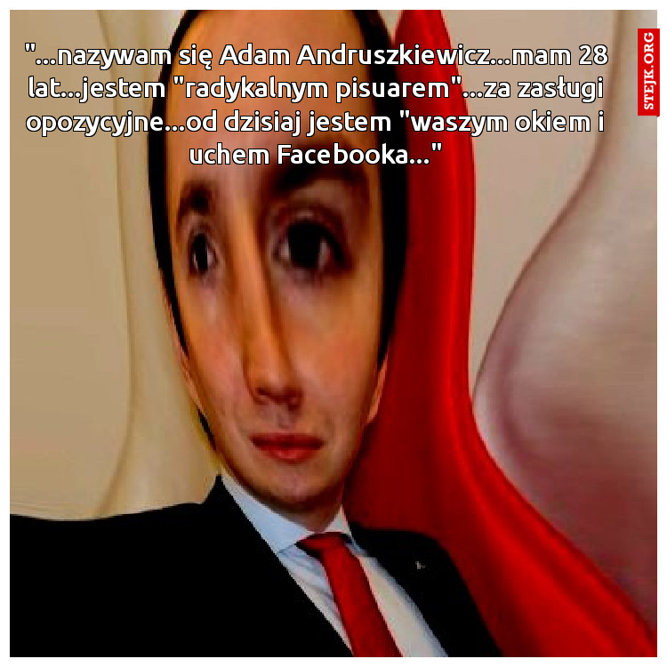 "...nazywam się Adam Andruszkiewicz...mam 28 lat...jestem "radykalnym pisuarem"...za zasługi opozycyjne...od dzisiaj jestem "waszym okiem i uchem Facebooka..."