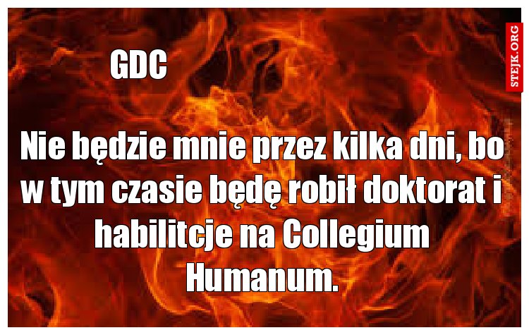 Nie będzie mnie przez kilka dni, bo w tym czasie będę robił doktorat i habilitcje na Collegium Humanum.