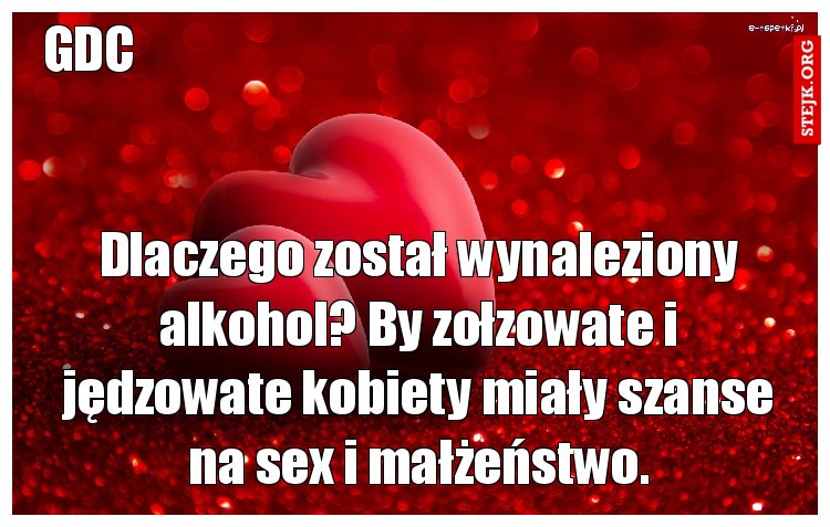Dlaczego został wynaleziony alkohol? By zołzowate i jędzowate kobiety miały szanse na sex i małżeństwo.