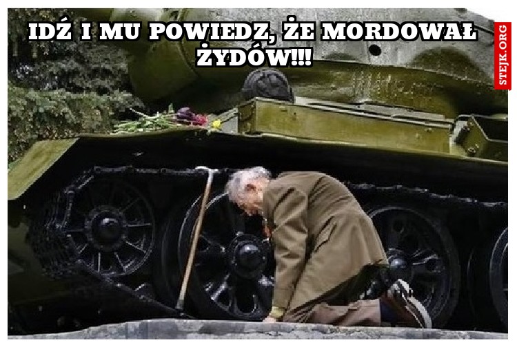 idź i mu powiedz, że mordował żydów!!!