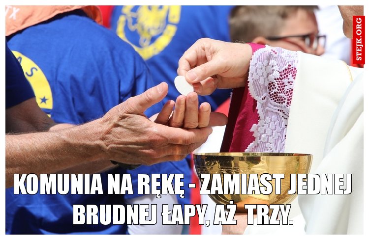 Komunia na rękę - zamiast jednej brudnej łapy, aż  trzy.