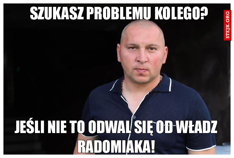 Szukasz problemu kolego?