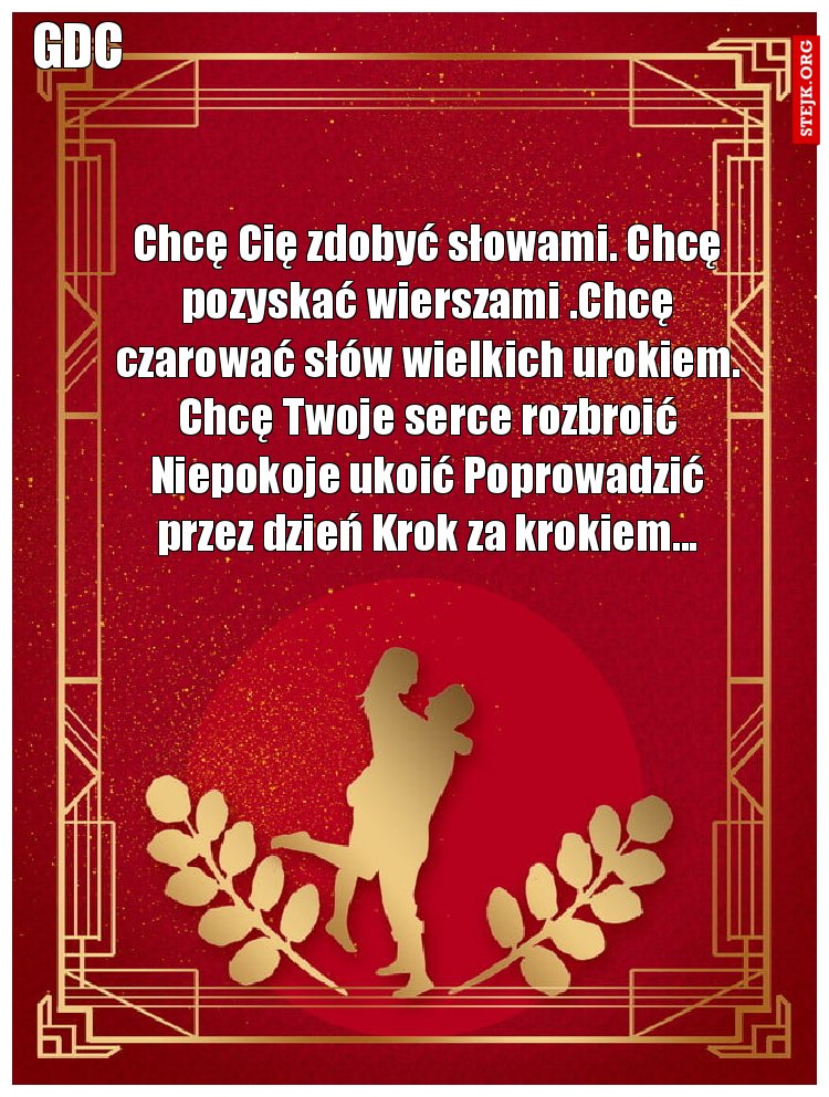 Chcę Cię zdobyć słowami. Chcę pozyskać wierszami .Chcę czarować słów wielkich urokiem. Chcę Twoje serce rozbroić Niepokoje ukoić Poprowadzić przez dzień Krok za krokiem...