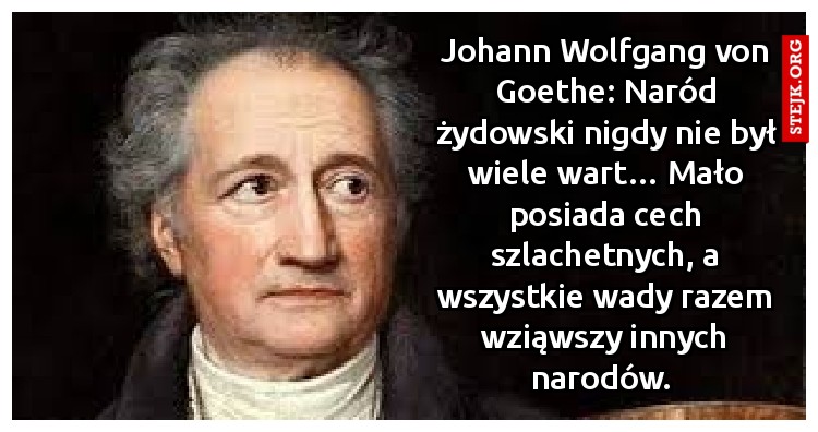 Johann Wolfgang von Goethe: Naród żydowski nigdy nie był wiele wart… Mało posiada cech szlachetnych, a wszystkie wady razem wziąwszy innych narodów. 