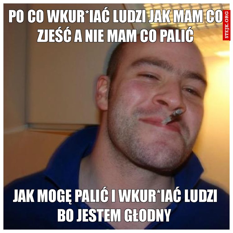 Po co wkur*iać ludzi jak mam co zjeść a nie mam co palić