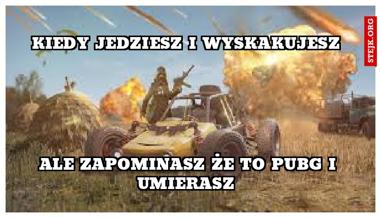 kiedy jedziesz i wyskakujesz 