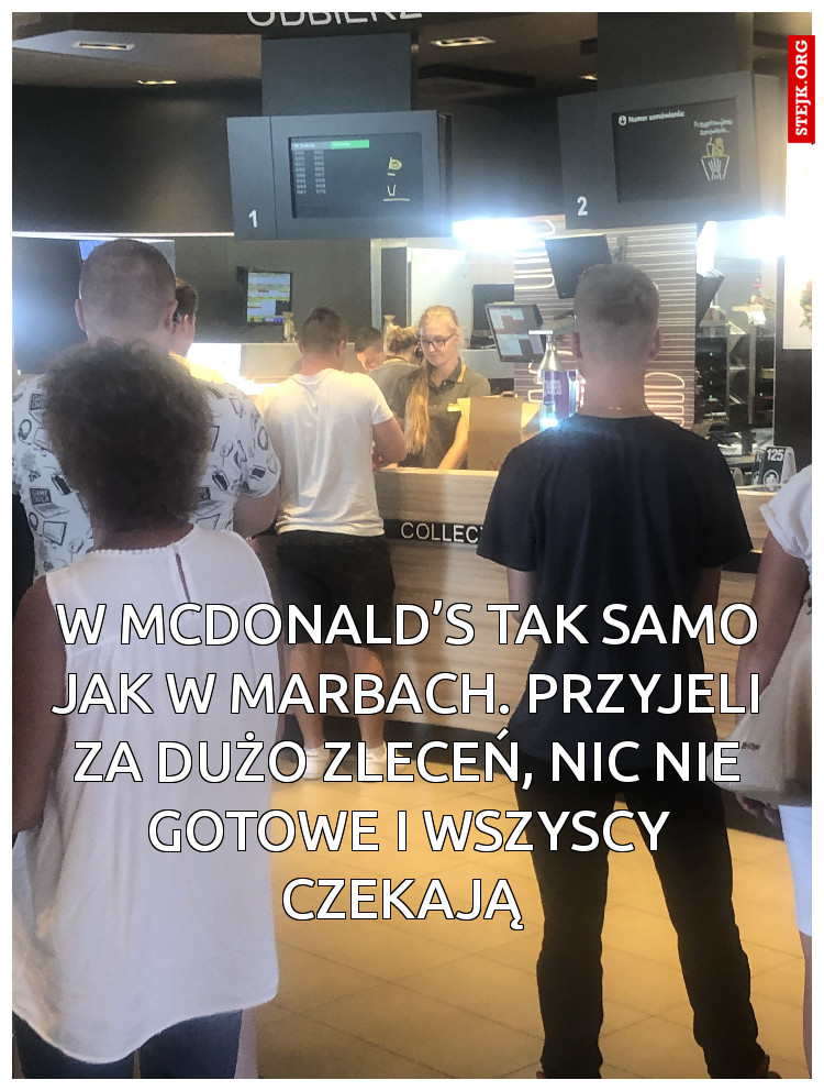 W Mcdonald’s tak samo jak w Marbach. Przyjeli za dużo zleceń, nic nie gotowe i wszyscy czekają 