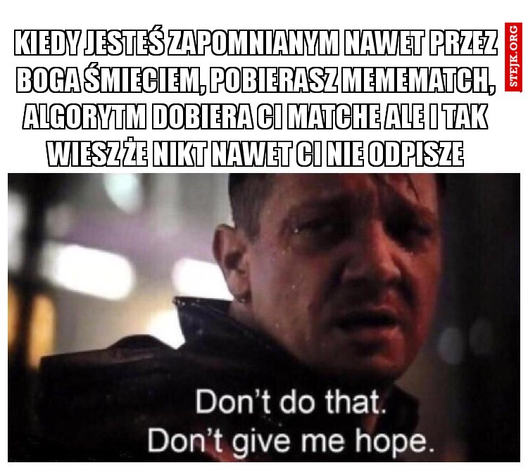 Kiedy jesteś zapomnianym nawet przez Boga śmieciem, pobierasz MemeMatch, algorytm dobiera ci matche ale i tak wiesz że nikt nawet ci nie odpisze