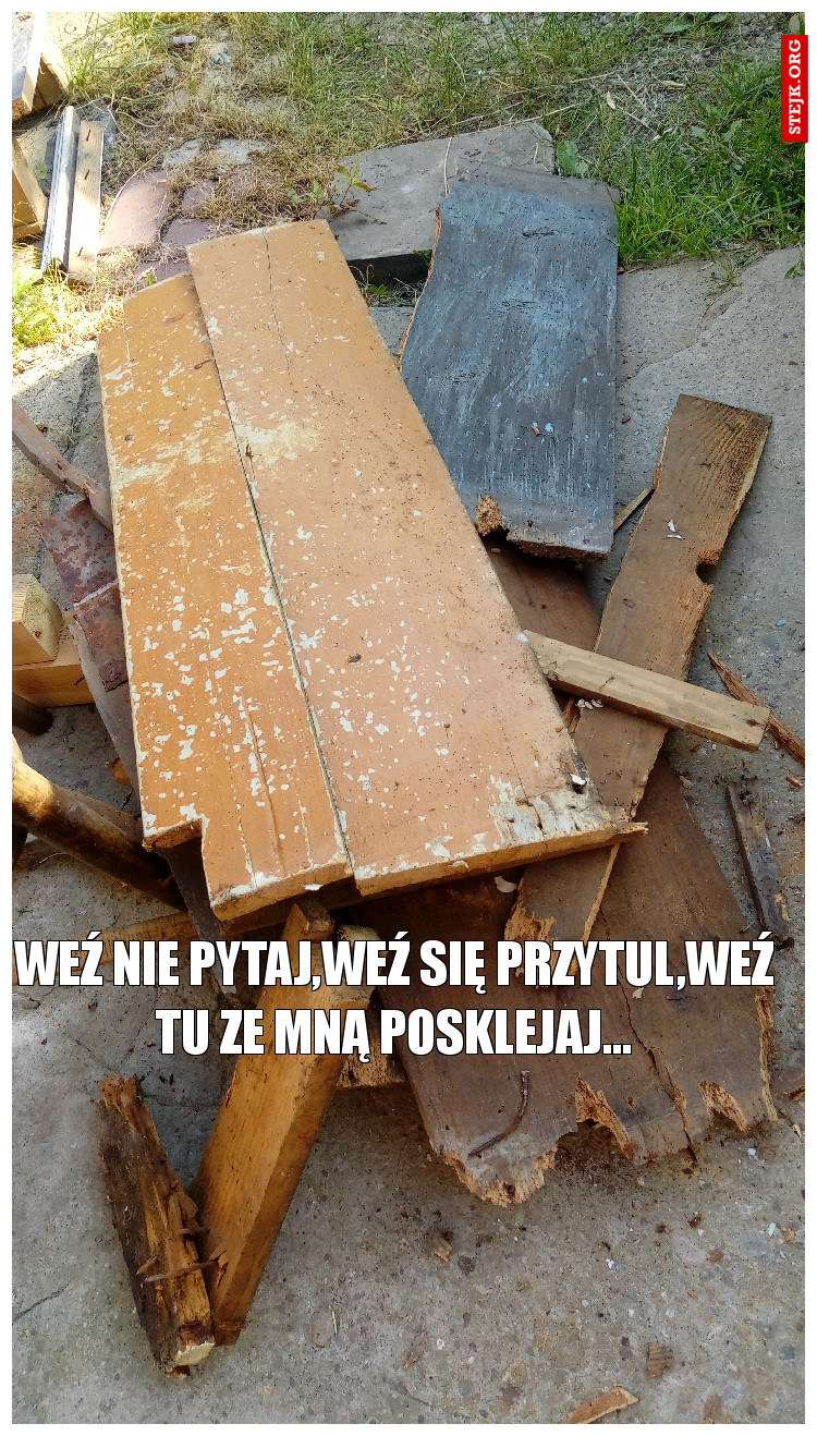 Weź nie pytaj,weź się przytul,weź tu ze mną posklejaj...
