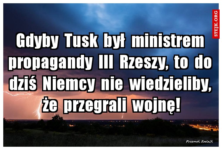 Gdyby  Tusk  był  ministrem  propagandy  III  Rzeszy,  to  do  dziś  Niemcy  nie  wiedzieliby,  że  przegrali  wojnę!