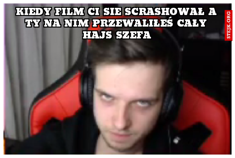 kiedy film ci sie scrashował a ty na nim przewaliłeś cały hajs szefa
