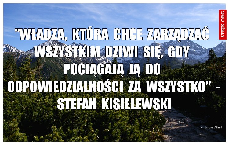 "Władza,  która  chce  zarządzać  wszystkim  dziwi  się,  gdy  pociągają  ją  do  odpowiedzialności  za  wszystko"  -  Stefan  Kisielewski