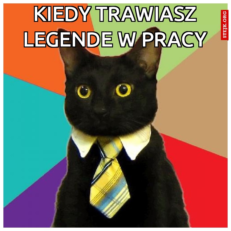 Kiedy trawiasz legende w pracy