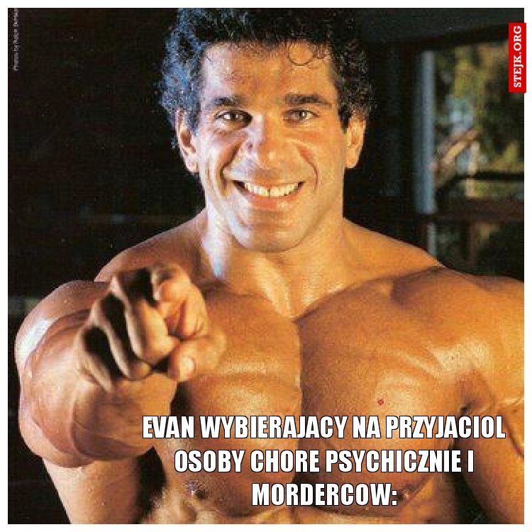 Evan wybierajacy na przyjaciol osoby chore psychicznie i mordercow:
