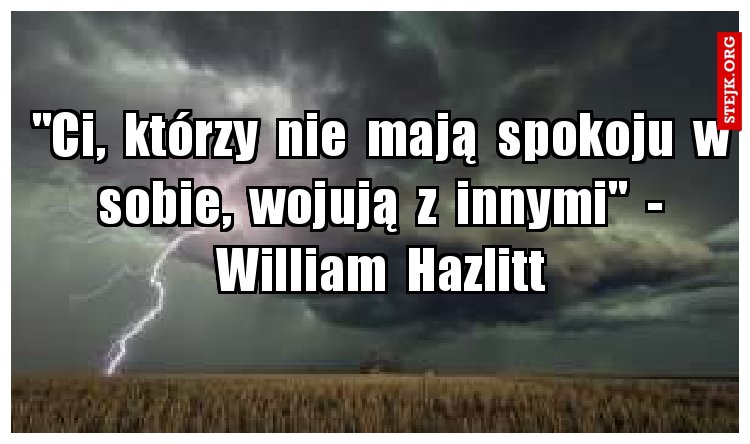 "Ci,  którzy  nie  mają  spokoju  w  sobie,  wojują  z  innymi"  -  William  Hazlitt