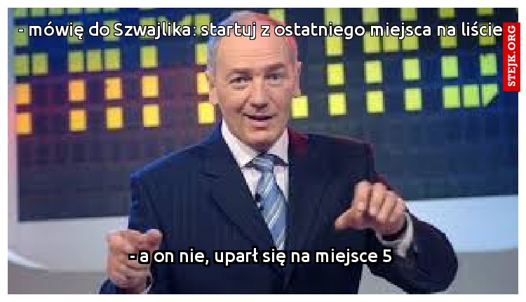 - mówię do Szwajlika: startuj z ostatniego miejsca na liście