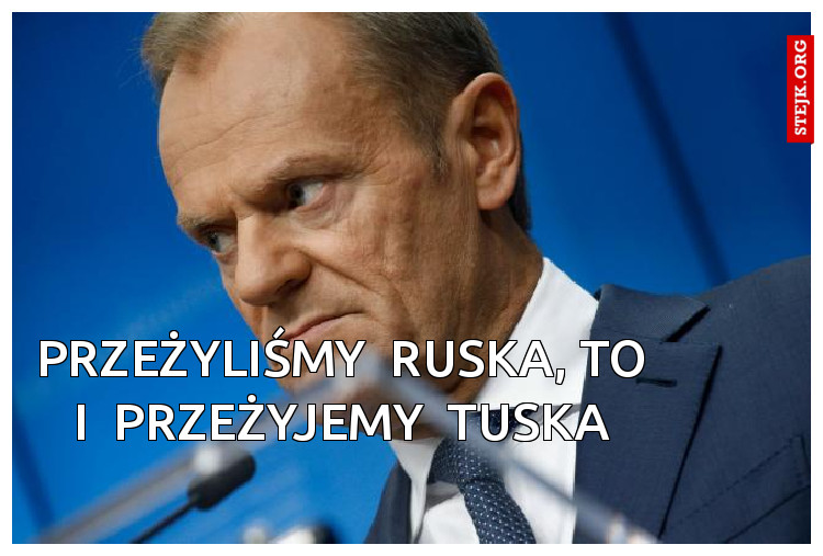 przeżyliśmy  ruska, to  i  przeżyjemy  tuska 