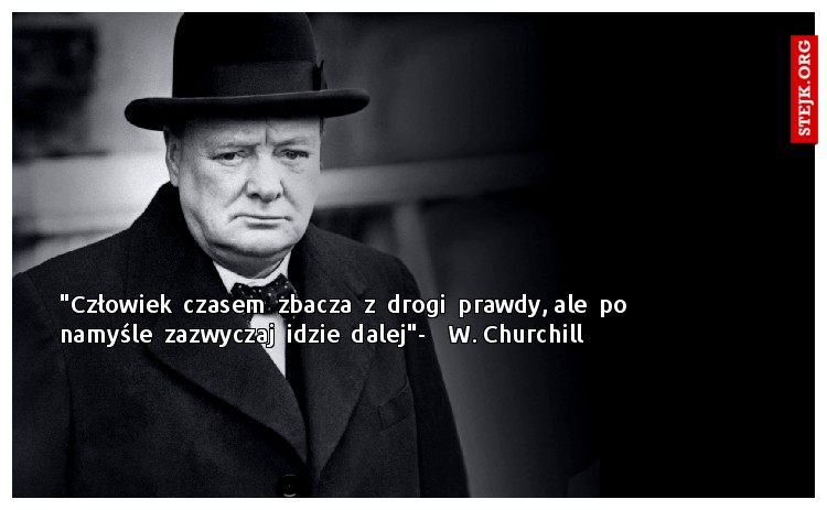 "Człowiek  czasem  zbacza  z  drogi  prawdy, ale  po  namyśle  zazwyczaj  idzie  dalej"-    W. Churchill
