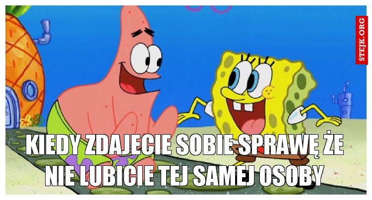 Kiedy zdajecie sobie sprawę że nie lubicie tej samej osoby