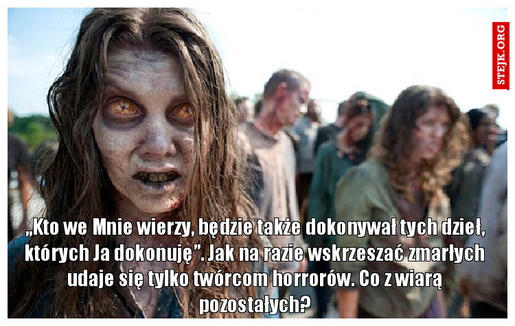 „Kto we Mnie wierzy, będzie także dokonywał tych dzieł, których Ja dokonuję”. Jak na razie wskrzeszać zmarłych udaje się tylko twórcom horrorów. Co z wiarą pozostałych?