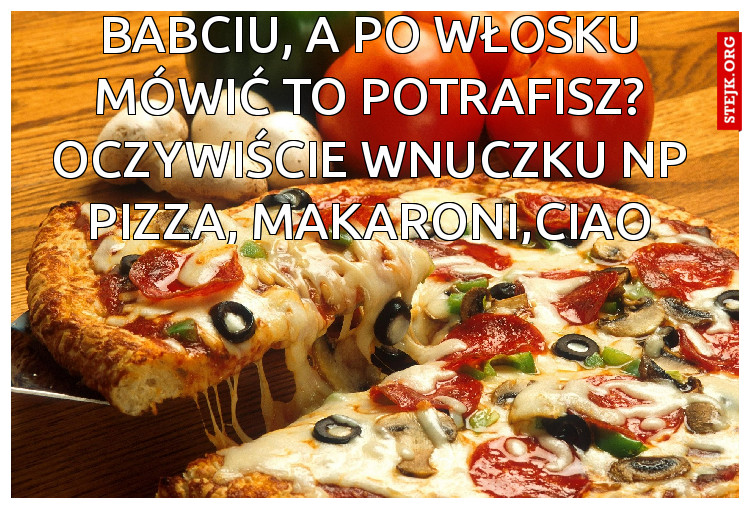 BAbciu, a po Włosku mówić to potrafisz? Oczywiście wnuczku np Pizza, makaroni,ciao