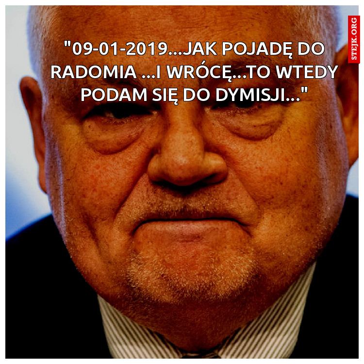 "09-01-2019...JAK POJADĘ DO RADOMIA ...I WRÓCĘ...TO WTEDY PODAM SIĘ DO DYMISJI..."