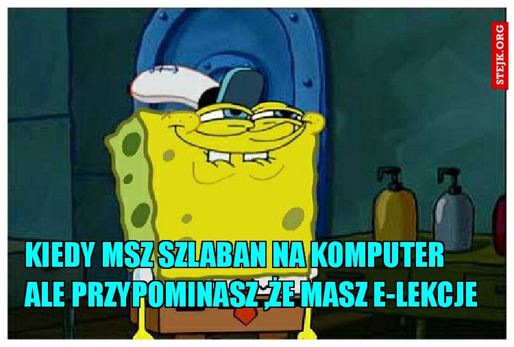 kiEDY MSZ SZLABAN NA KOMPUTER ALE PRZYPOMINASZ ,ŻE MASZ E-LEKCJE