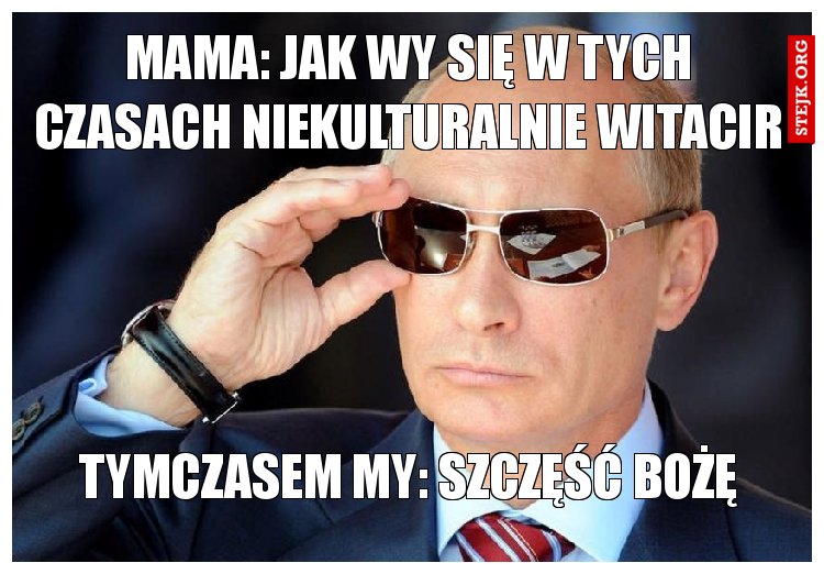 mama: jak wy się w tych czasach niekulturalnie witacir