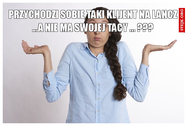 PRZYCHODZI SOBIE TAKI KLIJENT NA LANCZ ...A NIE MA SWOJEJ TACY ... ???