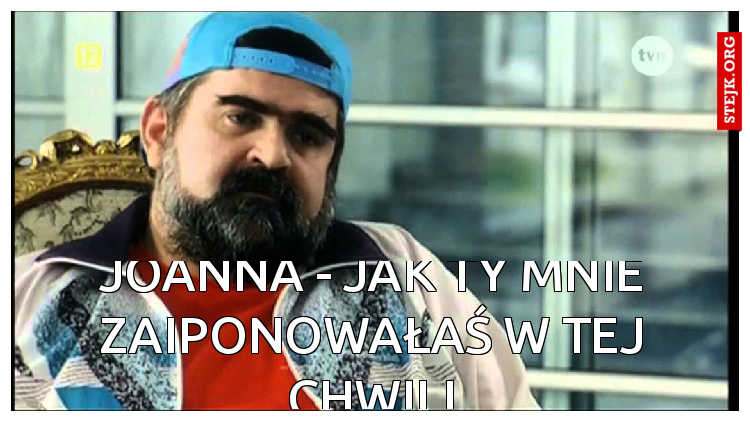 Joanna - jak ty mnie zaiponowałaś w tej chwili