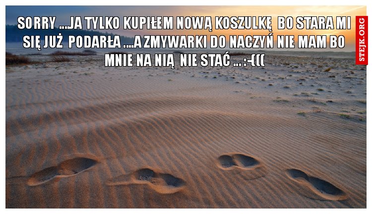 sorry ....JA TYLKO KUPIŁEM NOWĄ KOSZULKĘ  BO STARA MI SIĘ JUŻ  PODARŁA ....A ZMYWARKI DO NACZYŃ NIE MAM BO MNIE NA NIĄ  NIE STAĆ ... :-(((