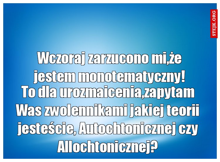 Wczoraj zarzucono mi,że jestem monotematyczny!