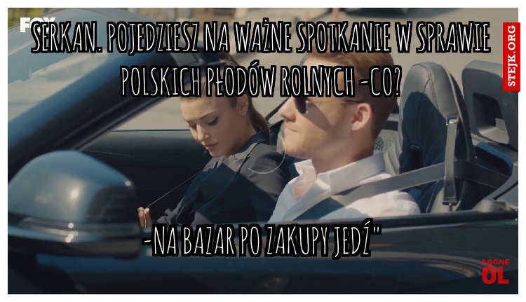 Serkan. Pojedziesz na ważne spotkanie w sprawie polskich płodów rolnych -co?