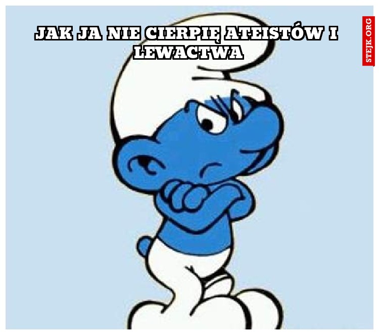 jak ja nie cierpię ateistów i lewactwa