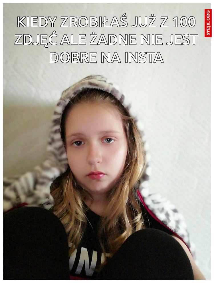 Kiedy zrobiłaś już z 100 zdjęć ale żadne nie jest dobre na insta