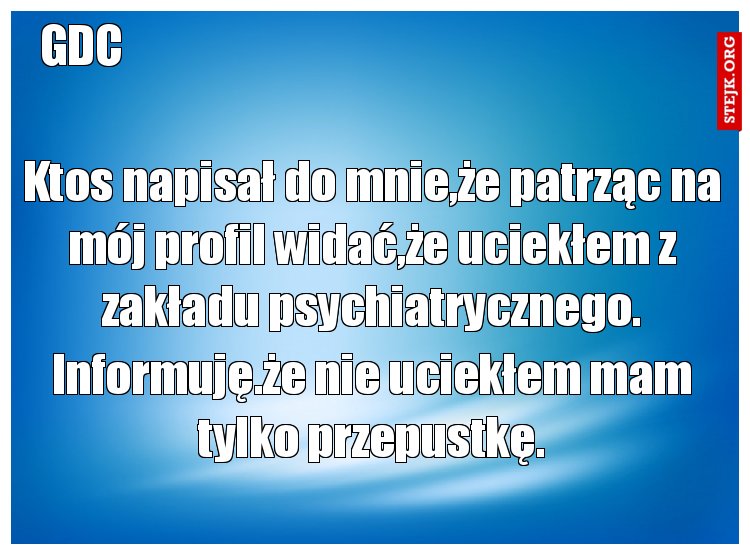 Ktos napisał do mnie,że patrząc na mój profil widać,że uciekłem z zakładu psychiatrycznego.