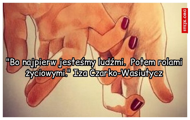 "Bo najpierw jesteśmy ludźmi.  Potem rolami życiowymi." Iza Czarko-Wasiutycz