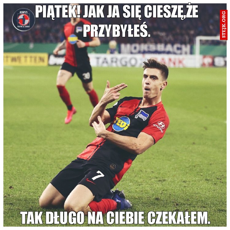 Piątek! Jak się cieszę,że przybyłeś.