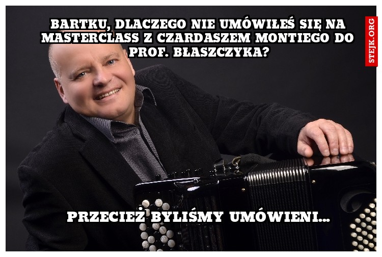 Bartku, dlaczego nie umówiłeś się na masterclass z Czardaszem Montiego do prof. Błaszczyka?