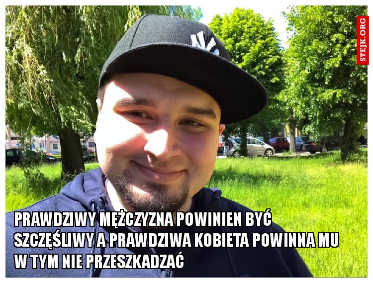 Prawdziwy mężczyzna powinien być szczęśliwy a prawdziwa kobieta powinna mu w tym nie przeszkadzać 