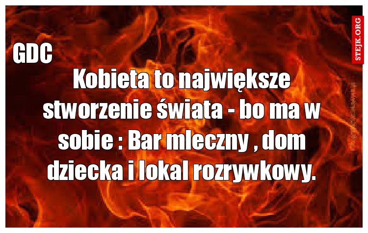 Kobieta to największe stworzenie świata - bo ma w sobie : Bar mleczny , dom dziecka i lokal rozrywkowy.