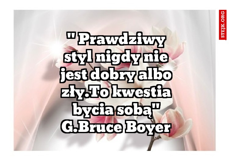 " Prawdziwy styl nigdy nie jest dobry albo zły.To kwestia bycia sobą" G.Bruce Boyer