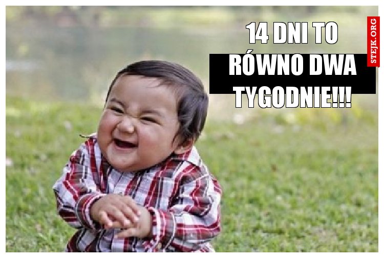 14 dni to równo dwa tygodnie!!!