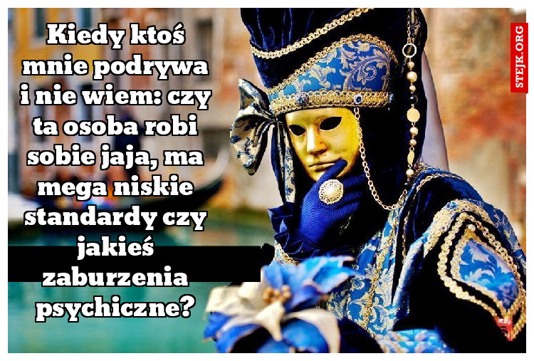 Kiedy ktoś mnie podrywa i nie wiem: czy ta osoba robi sobie jaja, ma mega niskie standardy czy jakieś zaburzenia psychiczne?