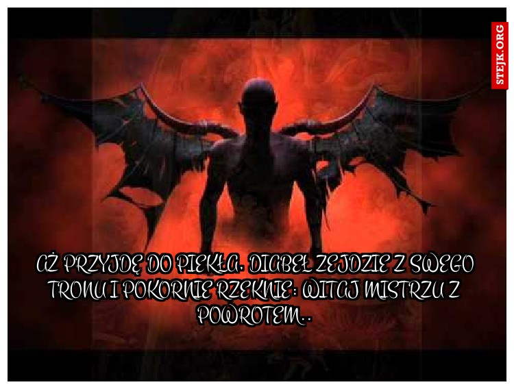 Aż przyjdę do piekła, diabeł zejdzie z swego tronu i pokornie rzeknie: Witaj Mistrzu z powrotem..