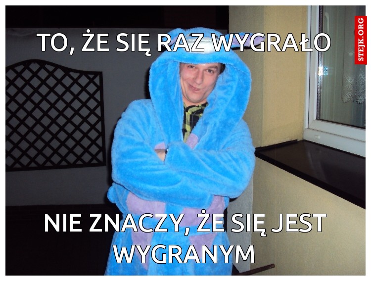 to, że się raz wygrało