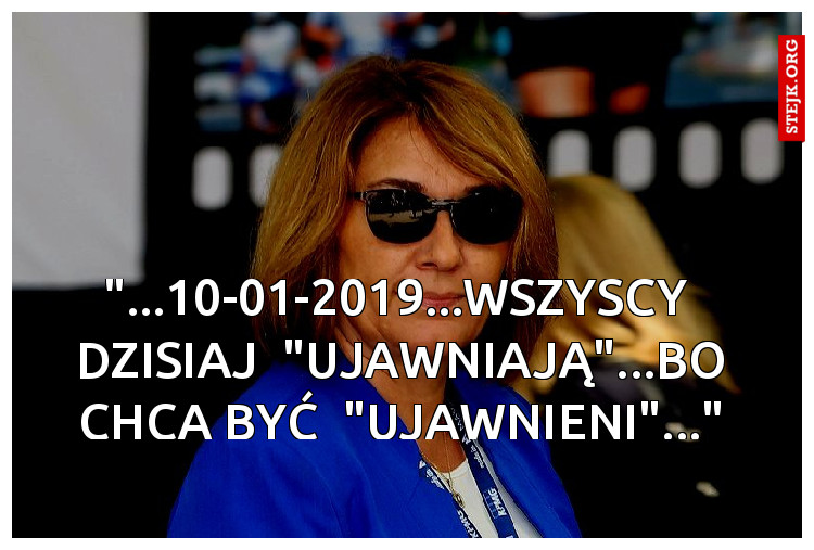 "...10-01-2019...WSZYSCY  DZISIAJ  "UJAWNIAJĄ"...BO CHCĄ BYĆ  "UJAWNIENI"..."
