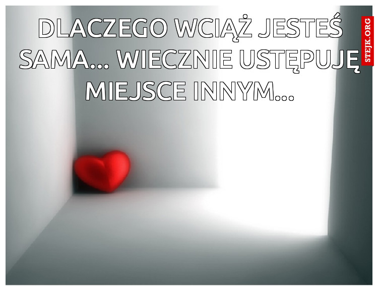 Dlaczego wciąż jesteś sama... Wiecznie ustępuję miejsce innym...