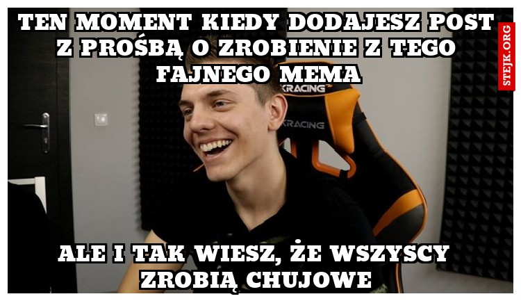 ten moment kiedy dodajesz post z prośbą o zrobienie z tego fajnego mema