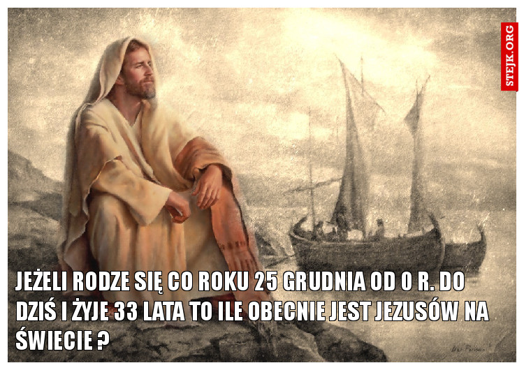Jeżeli rodze się co roku 25 grudnia od 0 r. do dziś i żyje 33 lata to ile obecnie jest Jezusów na świecie ?